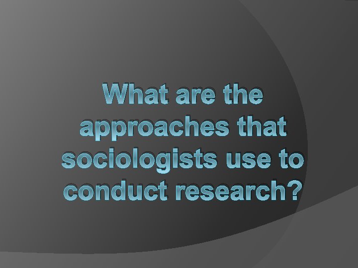 What are the approaches that sociologists use to conduct research? 