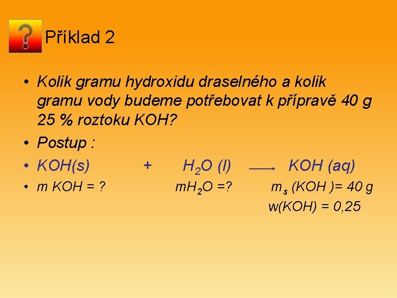 Příklad 2 • Kolik gramu hydroxidu draselného a kolik gramu vody budeme potřebovat k