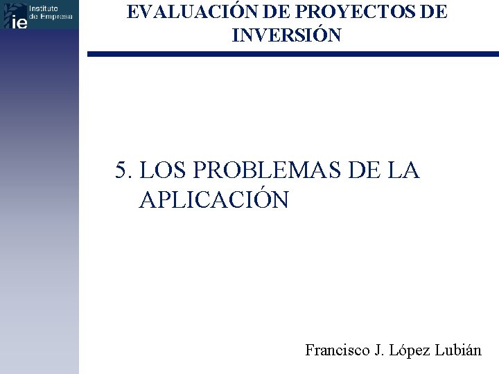 EVALUACIÓN DE PROYECTOS DE INVERSIÓN 5. LOS PROBLEMAS DE LA APLICACIÓN Francisco J. López