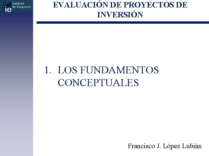 EVALUACIÓN DE PROYECTOS DE INVERSIÓN 1. LOS FUNDAMENTOS CONCEPTUALES Francisco J. López Lubián 