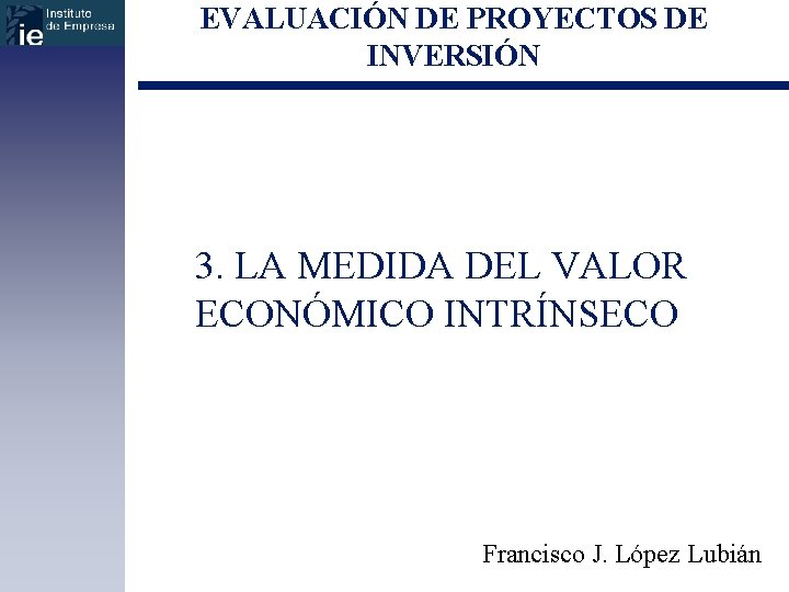 EVALUACIÓN DE PROYECTOS DE INVERSIÓN 3. LA MEDIDA DEL VALOR ECONÓMICO INTRÍNSECO Francisco J.