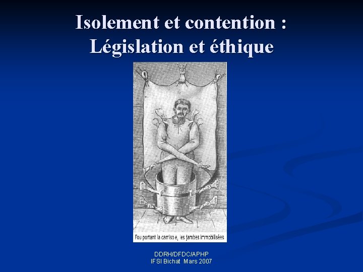 Isolement et contention : Législation et éthique DDRH/DFDC/APHP IFSI Bichat Mars 2007 