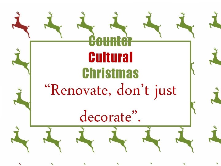 Counter Cultural Christmas “Renovate, don’t just decorate”. 
