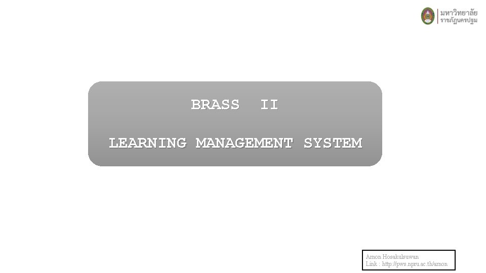 BRASS II LEARNING MANAGEMENT SYSTEM Arnon Hosakulsuwan Link : http: //pws. npru. ac. th/arnon