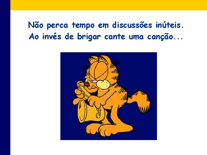 Não perca tempo em discussões inúteis. Ao invés de brigar cante uma canção. .