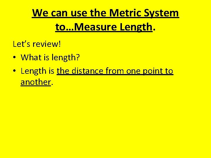 We can use the Metric System to…Measure Length. Let’s review! • What is length?