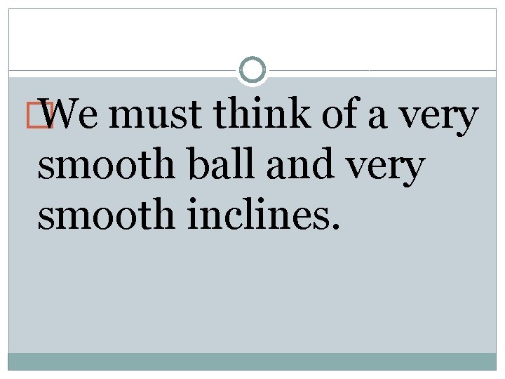 � We must think of a very smooth ball and very smooth inclines. 