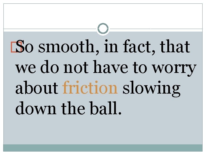 � So smooth, in fact, that we do not have to worry about friction