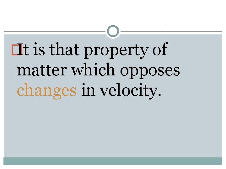 � It is that property of matter which opposes changes in velocity. 