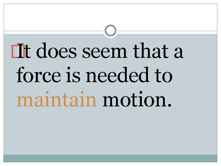 � It does seem that a force is needed to maintain motion. 