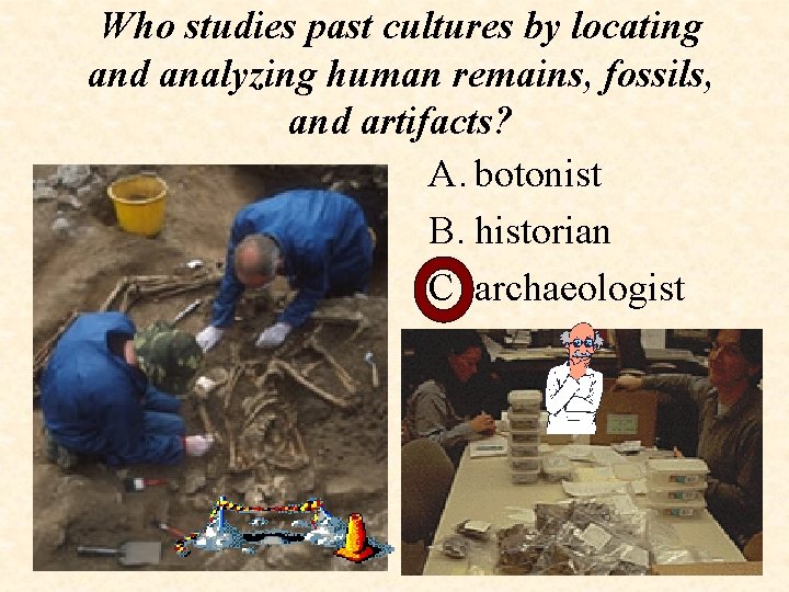 Who studies past cultures by locating and analyzing human remains, fossils, and artifacts? A.