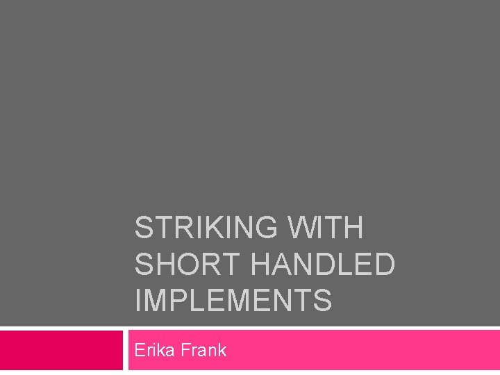 STRIKING WITH SHORT HANDLED IMPLEMENTS Erika Frank STRIKING WITH SHORT HANDLED IMPLEMENTS Erika Frank