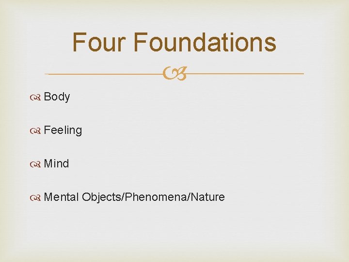 Four Foundations Body Feeling Mind Mental Objects/Phenomena/Nature Four Foundations Body Feeling Mind Mental Objects/Phenomena/Nature
