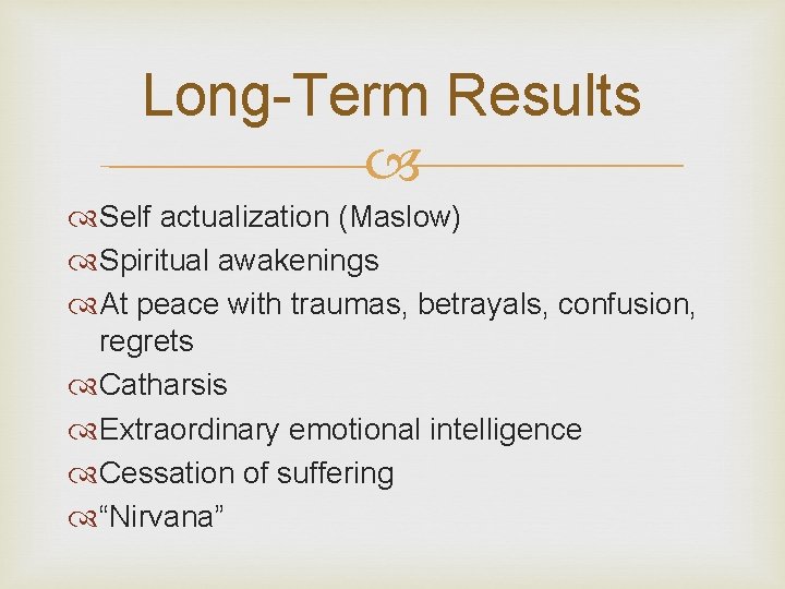 Long-Term Results Self actualization (Maslow) Spiritual awakenings At peace with traumas, betrayals, confusion, regrets Long-Term Results Self actualization (Maslow) Spiritual awakenings At peace with traumas, betrayals, confusion, regrets