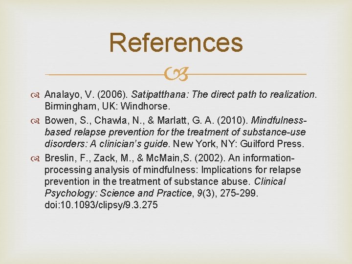 References Analayo, V. (2006). Satipatthana: The direct path to realization. Birmingham, UK: Windhorse. Bowen, References Analayo, V. (2006). Satipatthana: The direct path to realization. Birmingham, UK: Windhorse. Bowen,