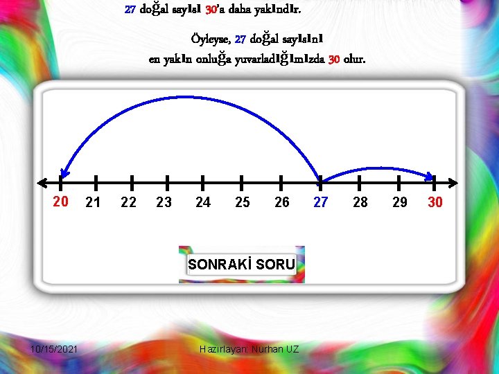 27 doğal sayısı 30’a daha yakındır. Öyleyse, 27 doğal sayısını en yakın onluğa yuvarladığımızda