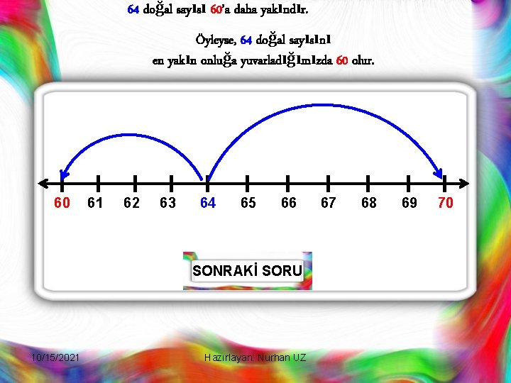 64 doğal sayısı 60’a daha yakındır. Öyleyse, 64 doğal sayısını en yakın onluğa yuvarladığımızda