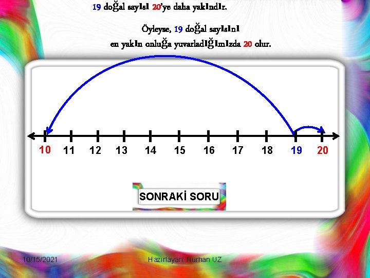 19 doğal sayısı 20’ye daha yakındır. Öyleyse, 19 doğal sayısını en yakın onluğa yuvarladığımızda