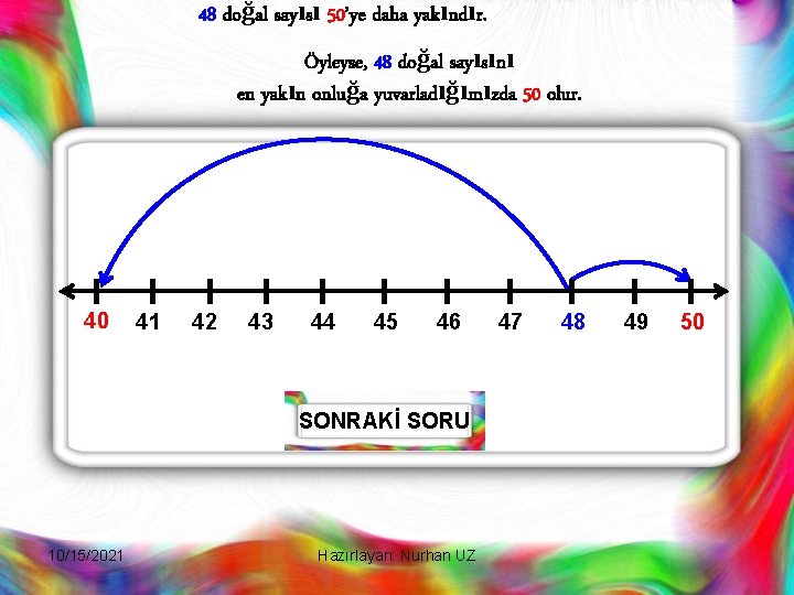 48 doğal sayısı 50’ye daha yakındır. Öyleyse, 48 doğal sayısını en yakın onluğa yuvarladığımızda