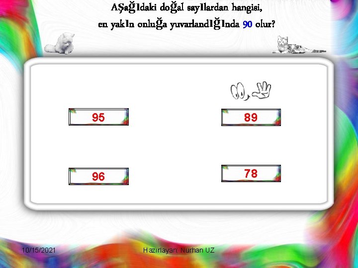 Aşağıdaki doğal sayılardan hangisi, en yakın onluğa yuvarlandığında 90 olur? 10/15/2021 95 89 96