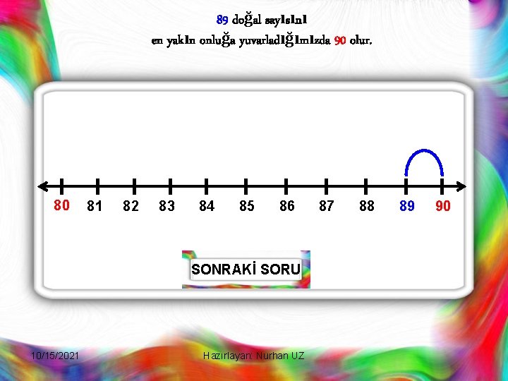 89 doğal sayısını en yakın onluğa yuvarladığımızda 90 olur. 80 81 82 83 84