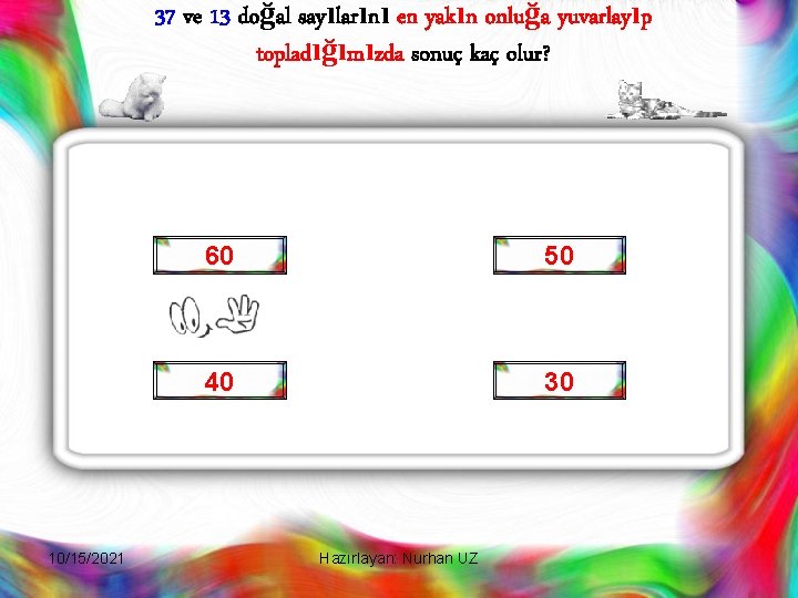 37 ve 13 doğal sayılarını en yakın onluğa yuvarlayıp topladığımızda sonuç kaç olur? 10/15/2021