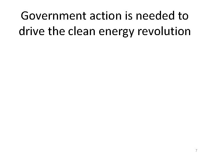Government action is needed to drive the clean energy revolution 7 