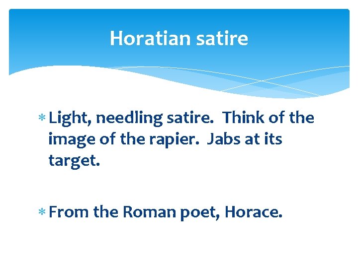 Horatian satire Light, needling satire. Think of the image of the rapier. Jabs at