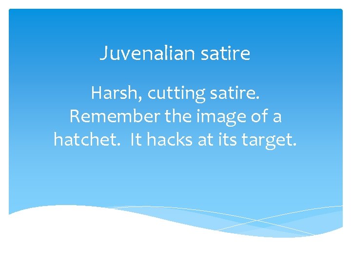 Juvenalian satire Harsh, cutting satire. Remember the image of a hatchet. It hacks at
