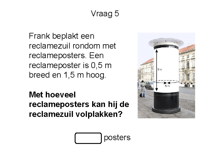 Vraag 5 Frank beplakt een reclamezuil rondom met reclameposters. Een reclameposter is 0, 5