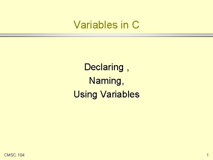 Variables in C Declaring , Naming, Using Variables CMSC 104 1 
