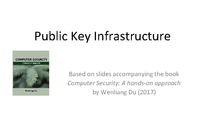 Public Key Infrastructure Based on slides accompanying the book Computer Security: A hands-on approach