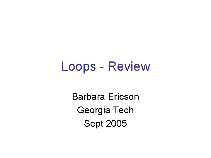 Loops - Review Barbara Ericson Georgia Tech Sept 2005 