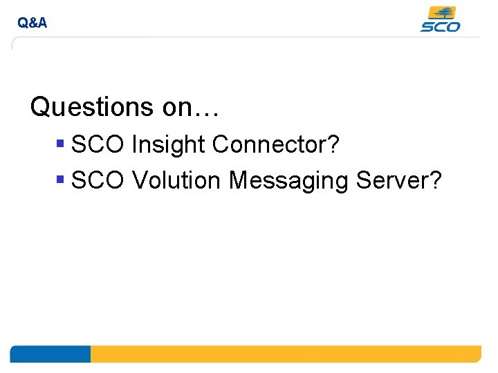 Q&A Questions on… § SCO Insight Connector? § SCO Volution Messaging Server? 