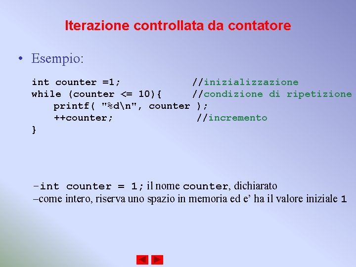 Iterazione controllata da contatore • Esempio: int counter =1; //inizializzazione while (counter <= 10){