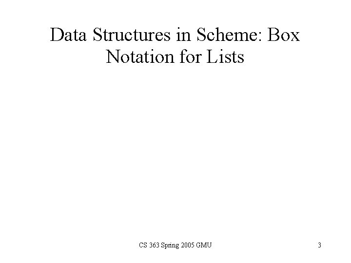 Data Structures in Scheme: Box Notation for Lists CS 363 Spring 2005 GMU 3