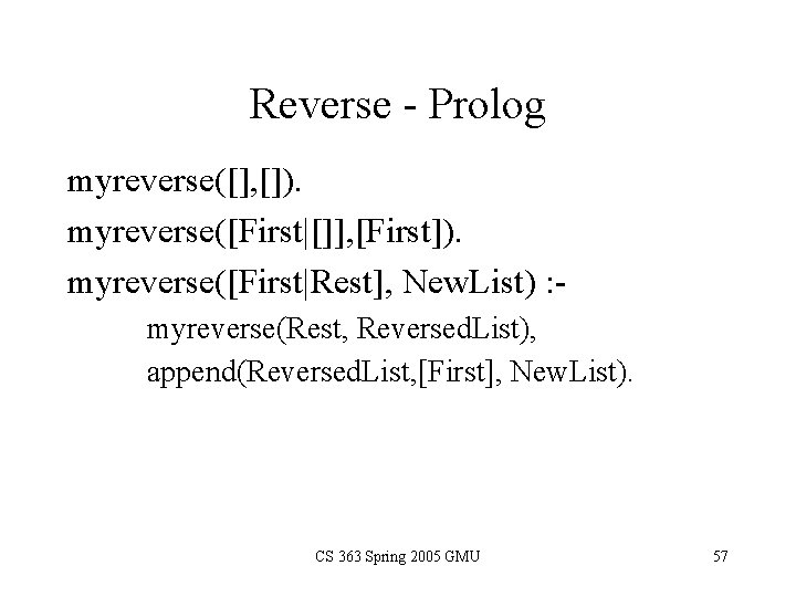 Reverse - Prolog myreverse([], []). myreverse([First|[]], [First]). myreverse([First|Rest], New. List) : myreverse(Rest, Reversed. List),