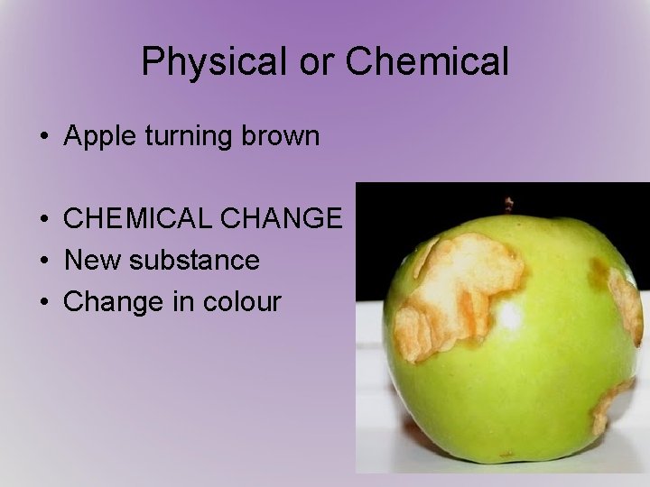 Physical or Chemical • Apple turning brown • CHEMICAL CHANGE • New substance •