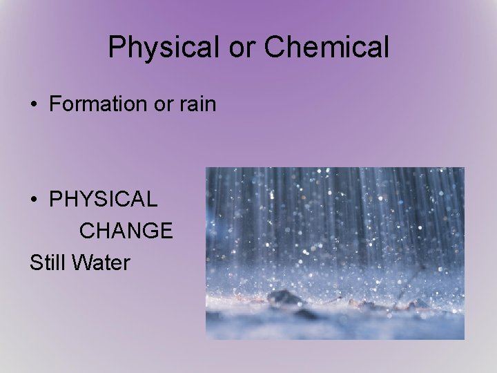 Physical or Chemical • Formation or rain • PHYSICAL CHANGE Still Water 