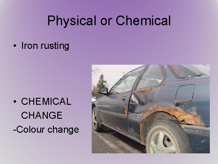 Physical or Chemical • Iron rusting • CHEMICAL CHANGE -Colour change 