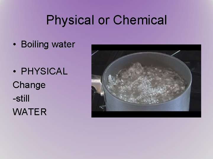 Physical or Chemical • Boiling water • PHYSICAL Change -still WATER 