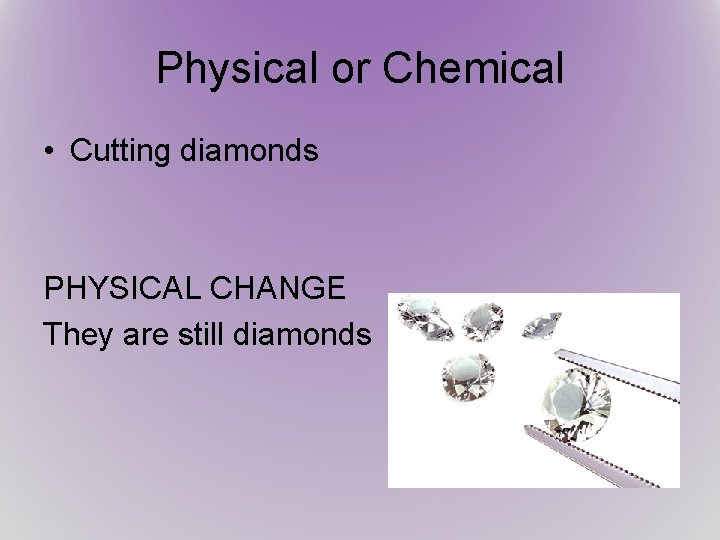 Physical or Chemical • Cutting diamonds PHYSICAL CHANGE They are still diamonds 