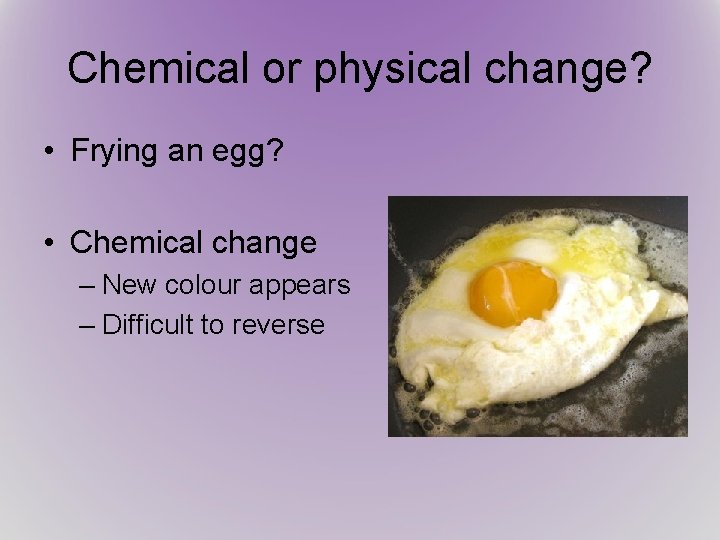 Chemical or physical change? • Frying an egg? • Chemical change – New colour