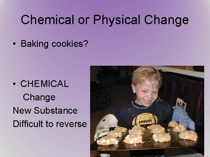 Chemical or Physical Change • Baking cookies? • CHEMICAL Change New Substance Difficult to