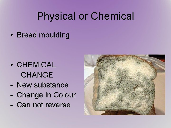 Physical or Chemical • Bread moulding • CHEMICAL CHANGE - New substance - Change