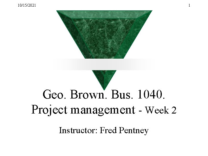 10/15/2021 1 Geo. Brown. Bus. 1040. Project management - Week 2 Instructor: Fred Pentney
