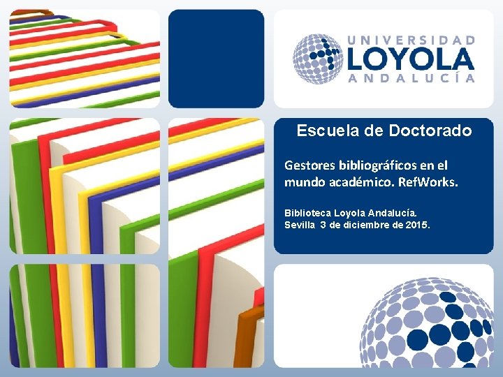 Escuela de Doctorado Gestores bibliográficos en el mundo académico. Ref. Works. Biblioteca Loyola Andalucía.