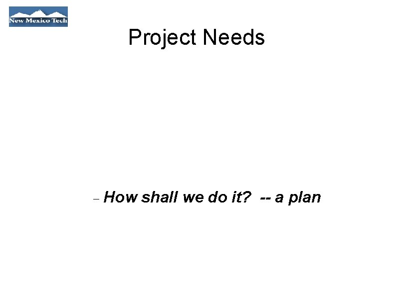 Project Needs How shall we do it? -- a plan 