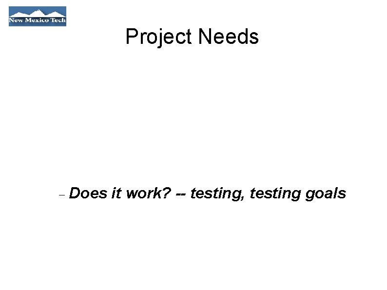 Project Needs Does it work? -- testing, testing goals 