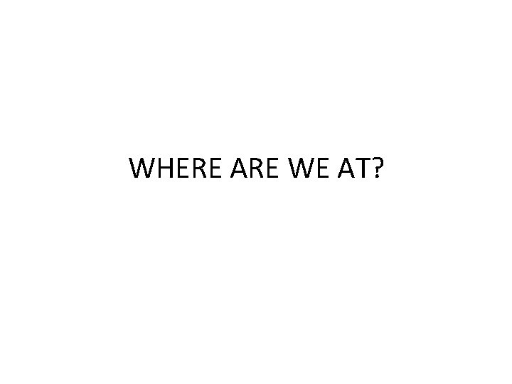 WHERE ARE WE AT? 
